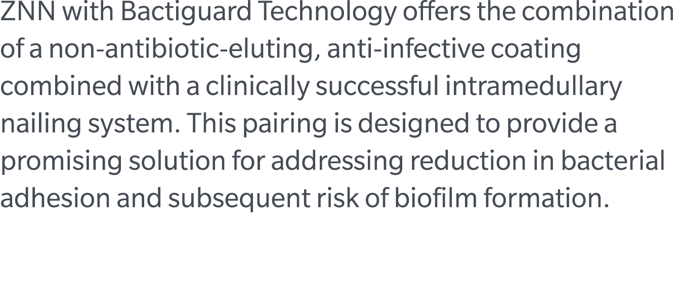 ZNN with Bactiguard Technology offers the combination of a non antibiotic eluting, anti infective coating combined wi...